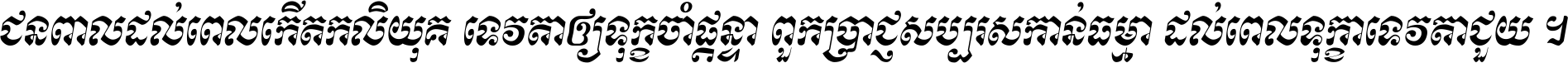 ជនពាល​ដល់​ពេល​កើត​កលិយុគ ទេវតា​ឲ្យ​ទុក្ខ​ចាំ​ផ្ដន្ទា ពួក​ប្រាជ្ញ​សប្បរស​កាន់​ធម្មា ដល់​ពេល​ទុក្ខា​ទេវតា​ជួយ ។