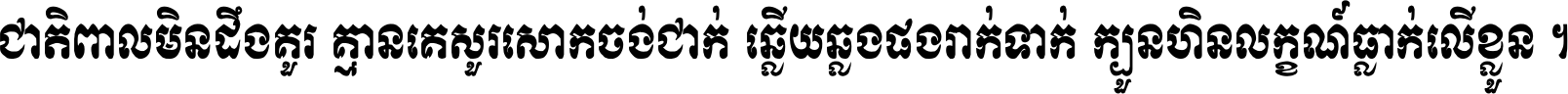 ជាតិ​ពាល​មិន​ដឹង​គួរ គ្មាន​គេ​សួរ​សោក​ចង់​ជាក់ ឆ្លើយ​ឆ្លង​ផង​រាក់​ទាក់​ ក្បួន​ហិន​លក្ខណ៍​ធ្លាក់​លើ​ខ្លួន ។