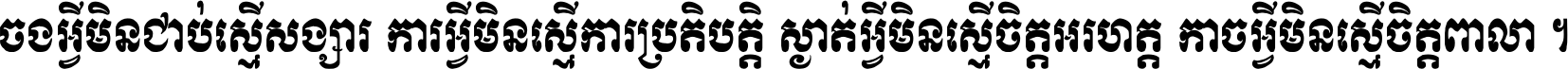 ចង​អ្វី​មិន​ជាប់​ស្មើ​សង្សារ ការ​អ្វី​មិន​ស្មើ​ការ​ប្រតិបត្តិ ស្ងាត់​អ្វី​មិន​ស្មើ​​ចិត្ត​អរហត្ត​ កាច​អ្វី​មិន​ស្មើ​ចិត្ត​ពាលា ។
