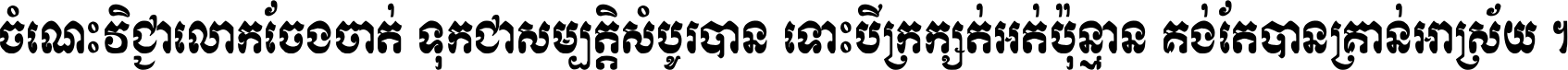 ចំណេះ​វិជ្ជា​លោក​ចែង​ចាត់ ទុក​ជា​សម្បត្តិ​សំបូរ​បាន ទោះ​បី​ក្រក្សត់​អត់​ប៉ុន្មាន គង់​តែ​បាន​គ្រាន់​អាស្រ័យ ។