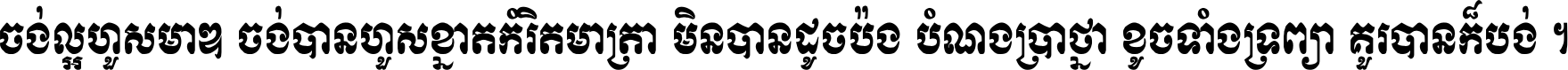 ចង់​ល្អ​ហួស​មាឌ ចង់​បាន​ហួស​ខ្នាត​កំរិត​មាត្រា មិន​បាន​ដូច​ប៉ង បំណង​ប្រាថ្នា ខូច​ទាំងទ្រព្យា គួរ​បាន​ក៏បង់ ។