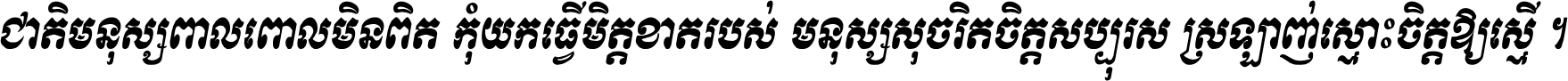 ជាតិ​មនុស្ស​ពាល​ពោល​មិន​ពិត កុំ​យក​ធ្វើ​មិត្ត​ខាត​របស់ មនុស្ស​សុចរិត​ចិត្ត​សប្បុរស ស្រឡាញ់​ស្មោះ​ចិត្ត​ឲ្យ​ស្មើ ។