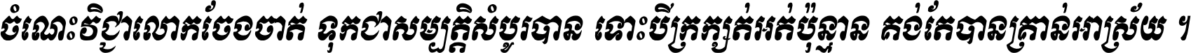 ចំណេះ​វិជ្ជា​លោក​ចែង​ចាត់ ទុក​ជា​សម្បត្តិ​សំបូរ​បាន ទោះ​បី​ក្រក្សត់​អត់​ប៉ុន្មាន គង់​តែ​បាន​គ្រាន់​អាស្រ័យ ។