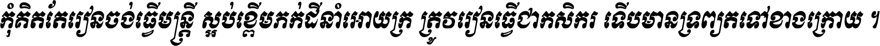 កុំ​គិត​តែ​រៀន​ចង់ធ្វើ​មន្ត្រី ស្អប់​ខ្ពើម​ភក់ដី​នាំអោយ​ក្រ ត្រូវ​រៀន​ធ្វើ​ជា​កសិករ ទើប​មានទ្រព្យ​ត​ទៅ​ខាង​ក្រោយ ។