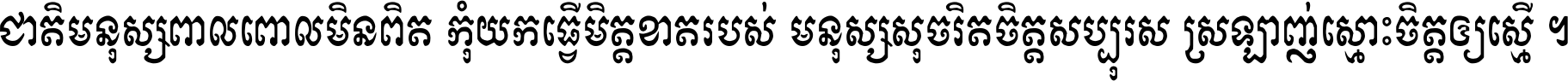 ជាតិ​មនុស្ស​ពាល​ពោល​មិន​ពិត កុំ​យក​ធ្វើ​មិត្ត​ខាត​របស់ មនុស្ស​សុចរិត​ចិត្ត​សប្បុរស ស្រឡាញ់​ស្មោះ​ចិត្ត​ឲ្យ​ស្មើ ។
