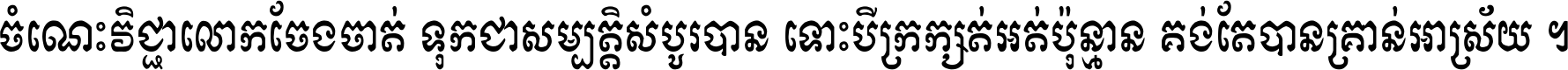 ចំណេះ​វិជ្ជា​លោក​ចែង​ចាត់ ទុក​ជា​សម្បត្តិ​សំបូរ​បាន ទោះ​បី​ក្រក្សត់​អត់​ប៉ុន្មាន គង់​តែ​បាន​គ្រាន់​អាស្រ័យ ។