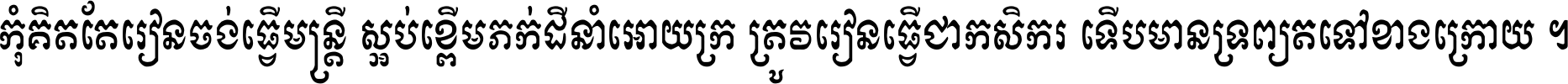 កុំ​គិត​តែ​រៀន​ចង់ធ្វើ​មន្ត្រី ស្អប់​ខ្ពើម​ភក់ដី​នាំអោយ​ក្រ ត្រូវ​រៀន​ធ្វើ​ជា​កសិករ ទើប​មានទ្រព្យ​ត​ទៅ​ខាង​ក្រោយ ។