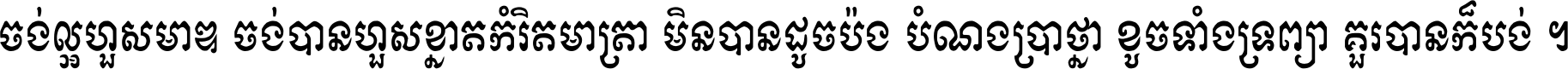 ចង់​ល្អ​ហួស​មាឌ ចង់​បាន​ហួស​ខ្នាត​កំរិត​មាត្រា មិន​បាន​ដូច​ប៉ង បំណង​ប្រាថ្នា ខូច​ទាំងទ្រព្យា គួរ​បាន​ក៏បង់ ។