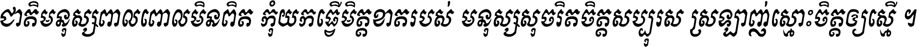 ជាតិ​មនុស្ស​ពាល​ពោល​មិន​ពិត កុំ​យក​ធ្វើ​មិត្ត​ខាត​របស់ មនុស្ស​សុចរិត​ចិត្ត​សប្បុរស ស្រឡាញ់​ស្មោះ​ចិត្ត​ឲ្យ​ស្មើ ។