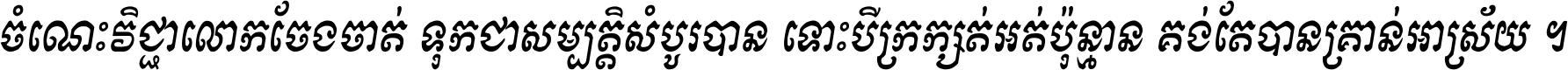 ចំណេះ​វិជ្ជា​លោក​ចែង​ចាត់ ទុក​ជា​សម្បត្តិ​សំបូរ​បាន ទោះ​បី​ក្រក្សត់​អត់​ប៉ុន្មាន គង់​តែ​បាន​គ្រាន់​អាស្រ័យ ។