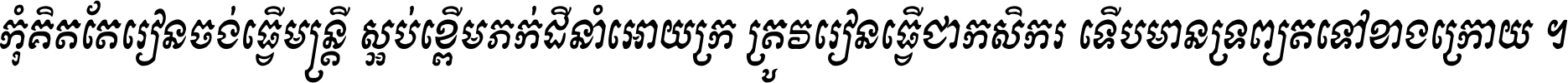 កុំ​គិត​តែ​រៀន​ចង់ធ្វើ​មន្ត្រី ស្អប់​ខ្ពើម​ភក់ដី​នាំអោយ​ក្រ ត្រូវ​រៀន​ធ្វើ​ជា​កសិករ ទើប​មានទ្រព្យ​ត​ទៅ​ខាង​ក្រោយ ។