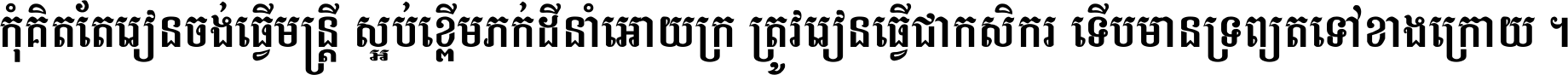 កុំ​គិត​តែ​រៀន​ចង់ធ្វើ​មន្ត្រី ស្អប់​ខ្ពើម​ភក់ដី​នាំអោយ​ក្រ ត្រូវ​រៀន​ធ្វើ​ជា​កសិករ ទើប​មានទ្រព្យ​ត​ទៅ​ខាង​ក្រោយ ។