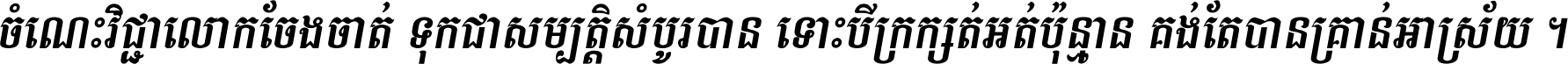 ចំណេះ​វិជ្ជា​លោក​ចែង​ចាត់ ទុក​ជា​សម្បត្តិ​សំបូរ​បាន ទោះ​បី​ក្រក្សត់​អត់​ប៉ុន្មាន គង់​តែ​បាន​គ្រាន់​អាស្រ័យ ។
