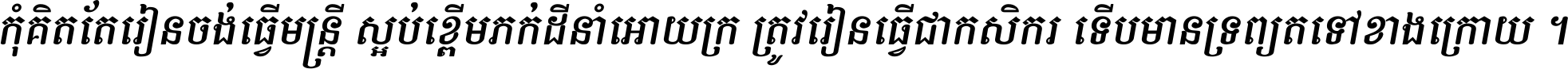 កុំ​គិត​តែ​រៀន​ចង់ធ្វើ​មន្ត្រី ស្អប់​ខ្ពើម​ភក់ដី​នាំអោយ​ក្រ ត្រូវ​រៀន​ធ្វើ​ជា​កសិករ ទើប​មានទ្រព្យ​ត​ទៅ​ខាង​ក្រោយ ។