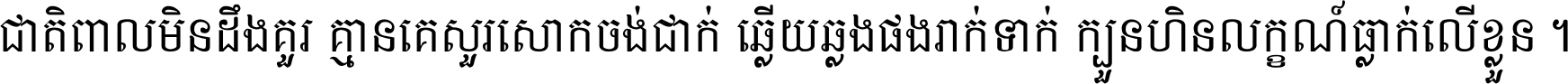 ជាតិ​ពាល​មិន​ដឹង​គួរ គ្មាន​គេ​សួរ​សោក​ចង់​ជាក់ ឆ្លើយ​ឆ្លង​ផង​រាក់​ទាក់​ ក្បួន​ហិន​លក្ខណ៍​ធ្លាក់​លើ​ខ្លួន ។
