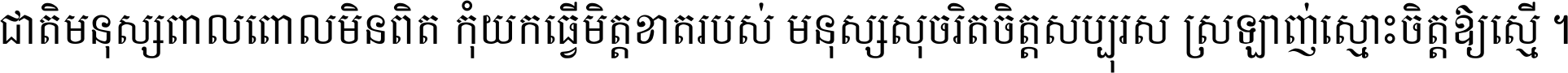 ជាតិ​មនុស្ស​ពាល​ពោល​មិន​ពិត កុំ​យក​ធ្វើ​មិត្ត​ខាត​របស់ មនុស្ស​សុចរិត​ចិត្ត​សប្បុរស ស្រឡាញ់​ស្មោះ​ចិត្ត​ឲ្យ​ស្មើ ។