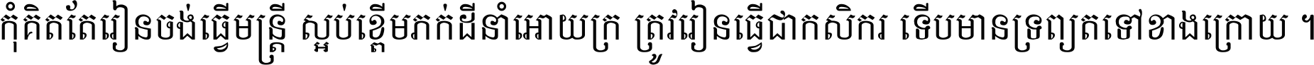 កុំ​គិត​តែ​រៀន​ចង់ធ្វើ​មន្ត្រី ស្អប់​ខ្ពើម​ភក់ដី​នាំអោយ​ក្រ ត្រូវ​រៀន​ធ្វើ​ជា​កសិករ ទើប​មានទ្រព្យ​ត​ទៅ​ខាង​ក្រោយ ។