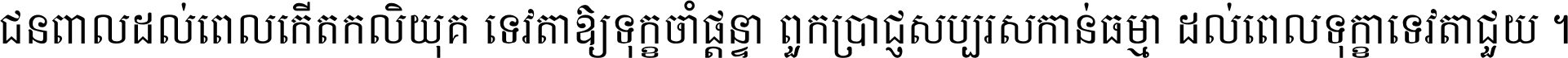 ជនពាល​ដល់​ពេល​កើត​កលិយុគ ទេវតា​ឲ្យ​ទុក្ខ​ចាំ​ផ្ដន្ទា ពួក​ប្រាជ្ញ​សប្បរស​កាន់​ធម្មា ដល់​ពេល​ទុក្ខា​ទេវតា​ជួយ ។