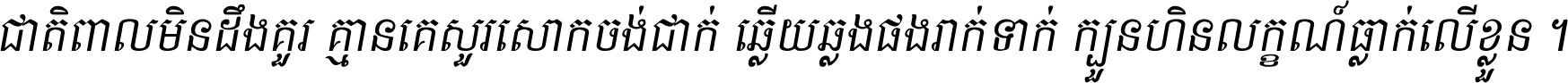 ជាតិ​ពាល​មិន​ដឹង​គួរ គ្មាន​គេ​សួរ​សោក​ចង់​ជាក់ ឆ្លើយ​ឆ្លង​ផង​រាក់​ទាក់​ ក្បួន​ហិន​លក្ខណ៍​ធ្លាក់​លើ​ខ្លួន ។