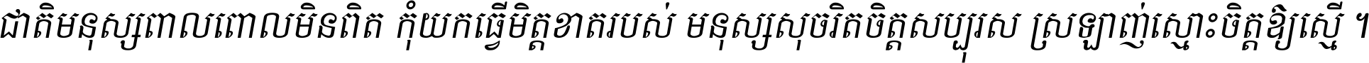 ជាតិ​មនុស្ស​ពាល​ពោល​មិន​ពិត កុំ​យក​ធ្វើ​មិត្ត​ខាត​របស់ មនុស្ស​សុចរិត​ចិត្ត​សប្បុរស ស្រឡាញ់​ស្មោះ​ចិត្ត​ឲ្យ​ស្មើ ។