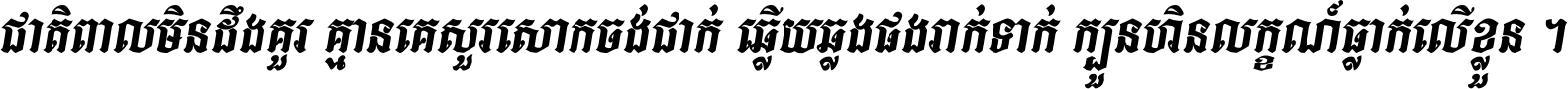 ជាតិ​ពាល​មិន​ដឹង​គួរ គ្មាន​គេ​សួរ​សោក​ចង់​ជាក់ ឆ្លើយ​ឆ្លង​ផង​រាក់​ទាក់​ ក្បួន​ហិន​លក្ខណ៍​ធ្លាក់​លើ​ខ្លួន ។