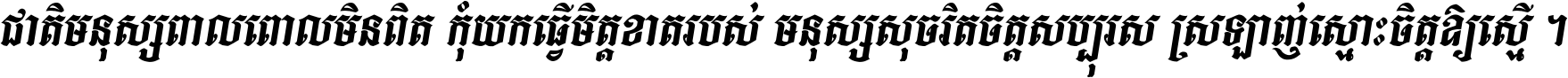 ជាតិ​មនុស្ស​ពាល​ពោល​មិន​ពិត កុំ​យក​ធ្វើ​មិត្ត​ខាត​របស់ មនុស្ស​សុចរិត​ចិត្ត​សប្បុរស ស្រឡាញ់​ស្មោះ​ចិត្ត​ឲ្យ​ស្មើ ។