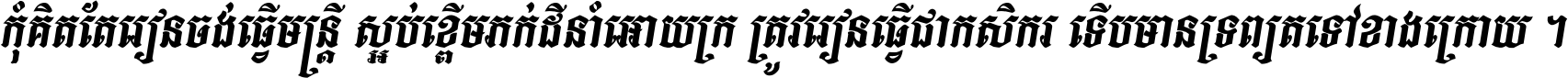 កុំ​គិត​តែ​រៀន​ចង់ធ្វើ​មន្ត្រី ស្អប់​ខ្ពើម​ភក់ដី​នាំអោយ​ក្រ ត្រូវ​រៀន​ធ្វើ​ជា​កសិករ ទើប​មានទ្រព្យ​ត​ទៅ​ខាង​ក្រោយ ។