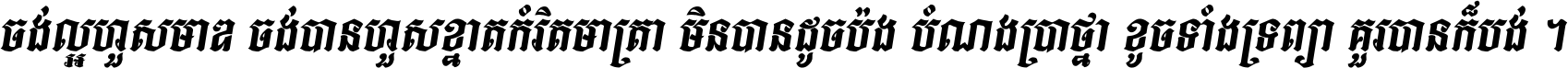 ចង់​ល្អ​ហួស​មាឌ ចង់​បាន​ហួស​ខ្នាត​កំរិត​មាត្រា មិន​បាន​ដូច​ប៉ង បំណង​ប្រាថ្នា ខូច​ទាំងទ្រព្យា គួរ​បាន​ក៏បង់ ។