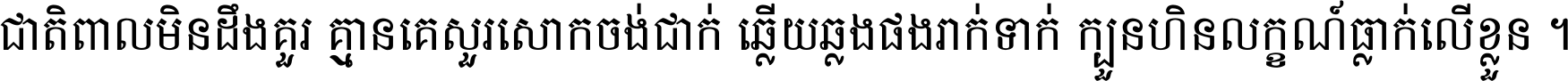 ជាតិ​ពាល​មិន​ដឹង​គួរ គ្មាន​គេ​សួរ​សោក​ចង់​ជាក់ ឆ្លើយ​ឆ្លង​ផង​រាក់​ទាក់​ ក្បួន​ហិន​លក្ខណ៍​ធ្លាក់​លើ​ខ្លួន ។