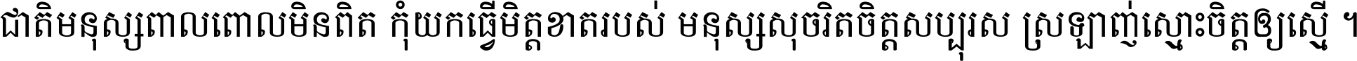 ជាតិ​មនុស្ស​ពាល​ពោល​មិន​ពិត កុំ​យក​ធ្វើ​មិត្ត​ខាត​របស់ មនុស្ស​សុចរិត​ចិត្ត​សប្បុរស ស្រឡាញ់​ស្មោះ​ចិត្ត​ឲ្យ​ស្មើ ។