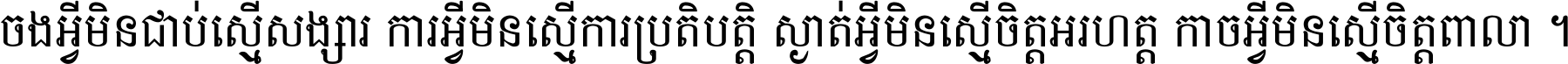 ចង​អ្វី​មិន​ជាប់​ស្មើ​សង្សារ ការ​អ្វី​មិន​ស្មើ​ការ​ប្រតិបត្តិ ស្ងាត់​អ្វី​មិន​ស្មើ​​ចិត្ត​អរហត្ត​ កាច​អ្វី​មិន​ស្មើ​ចិត្ត​ពាលា ។