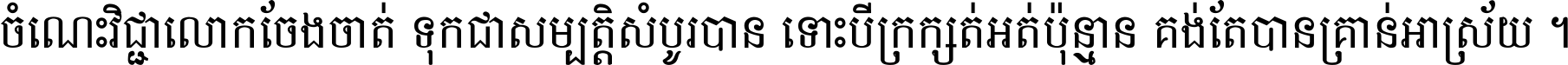 ចំណេះ​វិជ្ជា​លោក​ចែង​ចាត់ ទុក​ជា​សម្បត្តិ​សំបូរ​បាន ទោះ​បី​ក្រក្សត់​អត់​ប៉ុន្មាន គង់​តែ​បាន​គ្រាន់​អាស្រ័យ ។