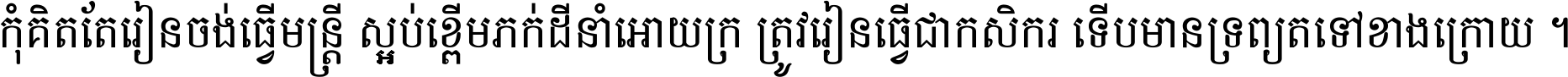 កុំ​គិត​តែ​រៀន​ចង់ធ្វើ​មន្ត្រី ស្អប់​ខ្ពើម​ភក់ដី​នាំអោយ​ក្រ ត្រូវ​រៀន​ធ្វើ​ជា​កសិករ ទើប​មានទ្រព្យ​ត​ទៅ​ខាង​ក្រោយ ។