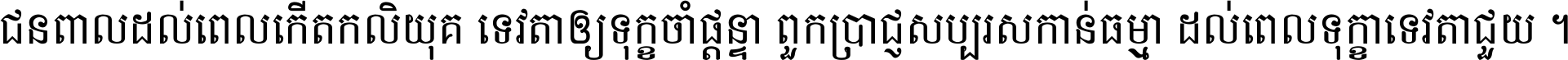 ជនពាល​ដល់​ពេល​កើត​កលិយុគ ទេវតា​ឲ្យ​ទុក្ខ​ចាំ​ផ្ដន្ទា ពួក​ប្រាជ្ញ​សប្បរស​កាន់​ធម្មា ដល់​ពេល​ទុក្ខា​ទេវតា​ជួយ ។