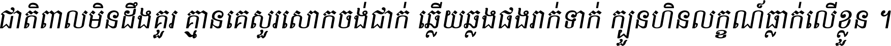 ជាតិ​ពាល​មិន​ដឹង​គួរ គ្មាន​គេ​សួរ​សោក​ចង់​ជាក់ ឆ្លើយ​ឆ្លង​ផង​រាក់​ទាក់​ ក្បួន​ហិន​លក្ខណ៍​ធ្លាក់​លើ​ខ្លួន ។