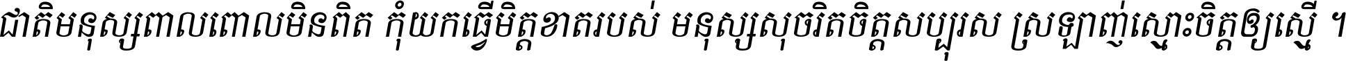 ជាតិ​មនុស្ស​ពាល​ពោល​មិន​ពិត កុំ​យក​ធ្វើ​មិត្ត​ខាត​របស់ មនុស្ស​សុចរិត​ចិត្ត​សប្បុរស ស្រឡាញ់​ស្មោះ​ចិត្ត​ឲ្យ​ស្មើ ។