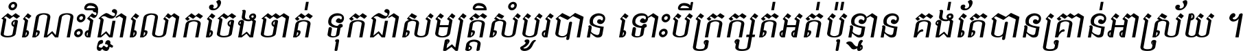 ចំណេះ​វិជ្ជា​លោក​ចែង​ចាត់ ទុក​ជា​សម្បត្តិ​សំបូរ​បាន ទោះ​បី​ក្រក្សត់​អត់​ប៉ុន្មាន គង់​តែ​បាន​គ្រាន់​អាស្រ័យ ។