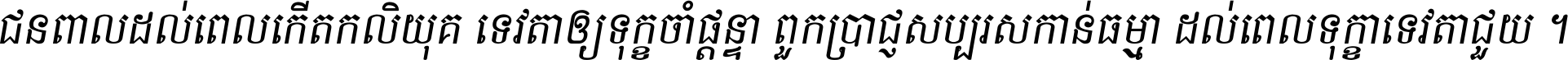 ជនពាល​ដល់​ពេល​កើត​កលិយុគ ទេវតា​ឲ្យ​ទុក្ខ​ចាំ​ផ្ដន្ទា ពួក​ប្រាជ្ញ​សប្បរស​កាន់​ធម្មា ដល់​ពេល​ទុក្ខា​ទេវតា​ជួយ ។
