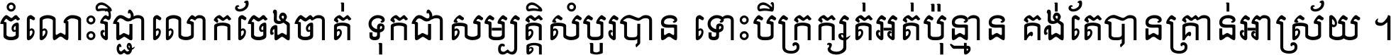 ចំណេះ​វិជ្ជា​លោក​ចែង​ចាត់ ទុក​ជា​សម្បត្តិ​សំបូរ​បាន ទោះ​បី​ក្រក្សត់​អត់​ប៉ុន្មាន គង់​តែ​បាន​គ្រាន់​អាស្រ័យ ។