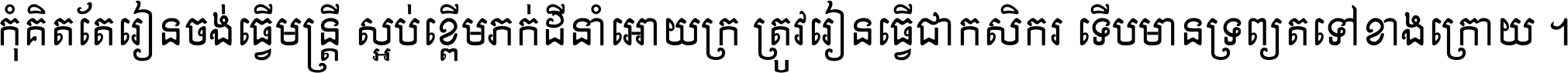 កុំ​គិត​តែ​រៀន​ចង់ធ្វើ​មន្ត្រី ស្អប់​ខ្ពើម​ភក់ដី​នាំអោយ​ក្រ ត្រូវ​រៀន​ធ្វើ​ជា​កសិករ ទើប​មានទ្រព្យ​ត​ទៅ​ខាង​ក្រោយ ។