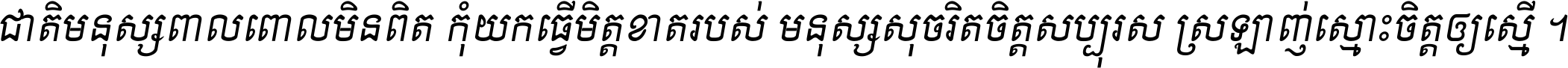 ជាតិ​មនុស្ស​ពាល​ពោល​មិន​ពិត កុំ​យក​ធ្វើ​មិត្ត​ខាត​របស់ មនុស្ស​សុចរិត​ចិត្ត​សប្បុរស ស្រឡាញ់​ស្មោះ​ចិត្ត​ឲ្យ​ស្មើ ។