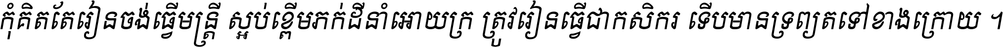 កុំ​គិត​តែ​រៀន​ចង់ធ្វើ​មន្ត្រី ស្អប់​ខ្ពើម​ភក់ដី​នាំអោយ​ក្រ ត្រូវ​រៀន​ធ្វើ​ជា​កសិករ ទើប​មានទ្រព្យ​ត​ទៅ​ខាង​ក្រោយ ។