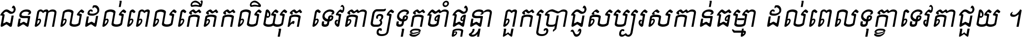 ជនពាល​ដល់​ពេល​កើត​កលិយុគ ទេវតា​ឲ្យ​ទុក្ខ​ចាំ​ផ្ដន្ទា ពួក​ប្រាជ្ញ​សប្បរស​កាន់​ធម្មា ដល់​ពេល​ទុក្ខា​ទេវតា​ជួយ ។