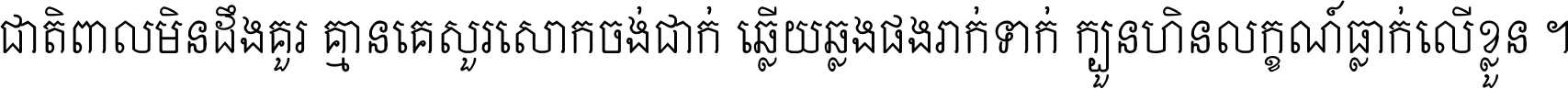 ជាតិ​ពាល​មិន​ដឹង​គួរ គ្មាន​គេ​សួរ​សោក​ចង់​ជាក់ ឆ្លើយ​ឆ្លង​ផង​រាក់​ទាក់​ ក្បួន​ហិន​លក្ខណ៍​ធ្លាក់​លើ​ខ្លួន ។