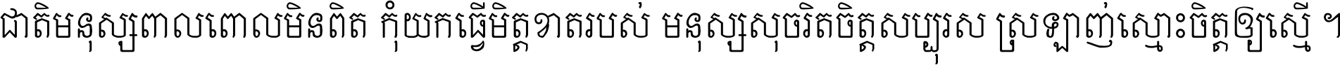 ជាតិ​មនុស្ស​ពាល​ពោល​មិន​ពិត កុំ​យក​ធ្វើ​មិត្ត​ខាត​របស់ មនុស្ស​សុចរិត​ចិត្ត​សប្បុរស ស្រឡាញ់​ស្មោះ​ចិត្ត​ឲ្យ​ស្មើ ។