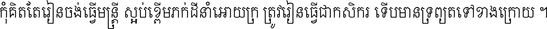 កុំ​គិត​តែ​រៀន​ចង់ធ្វើ​មន្ត្រី ស្អប់​ខ្ពើម​ភក់ដី​នាំអោយ​ក្រ ត្រូវ​រៀន​ធ្វើ​ជា​កសិករ ទើប​មានទ្រព្យ​ត​ទៅ​ខាង​ក្រោយ ។