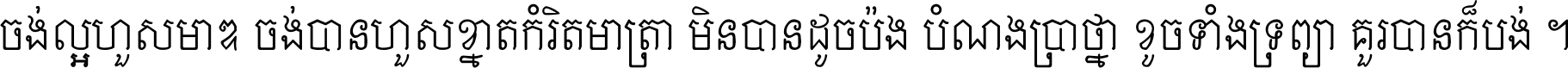 ចង់​ល្អ​ហួស​មាឌ ចង់​បាន​ហួស​ខ្នាត​កំរិត​មាត្រា មិន​បាន​ដូច​ប៉ង បំណង​ប្រាថ្នា ខូច​ទាំងទ្រព្យា គួរ​បាន​ក៏បង់ ។