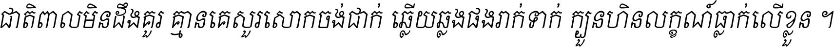ជាតិ​ពាល​មិន​ដឹង​គួរ គ្មាន​គេ​សួរ​សោក​ចង់​ជាក់ ឆ្លើយ​ឆ្លង​ផង​រាក់​ទាក់​ ក្បួន​ហិន​លក្ខណ៍​ធ្លាក់​លើ​ខ្លួន ។