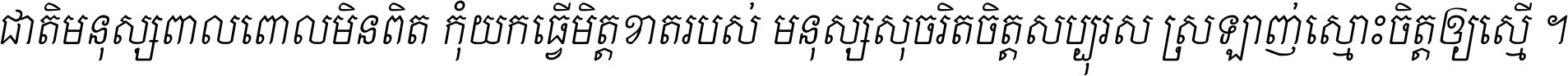 ជាតិ​មនុស្ស​ពាល​ពោល​មិន​ពិត កុំ​យក​ធ្វើ​មិត្ត​ខាត​របស់ មនុស្ស​សុចរិត​ចិត្ត​សប្បុរស ស្រឡាញ់​ស្មោះ​ចិត្ត​ឲ្យ​ស្មើ ។