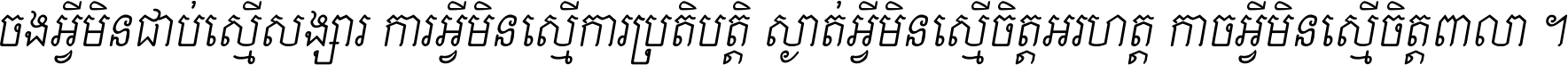 ចង​អ្វី​មិន​ជាប់​ស្មើ​សង្សារ ការ​អ្វី​មិន​ស្មើ​ការ​ប្រតិបត្តិ ស្ងាត់​អ្វី​មិន​ស្មើ​​ចិត្ត​អរហត្ត​ កាច​អ្វី​មិន​ស្មើ​ចិត្ត​ពាលា ។